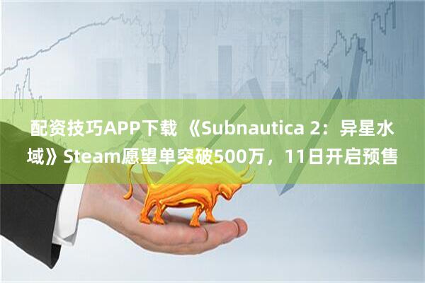 配资技巧APP下载 《Subnautica 2：异星水域》Steam愿望单突破500万，11日开启预售