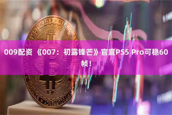 009配资 《007：初露锋芒》官宣PS5 Pro可稳60帧！