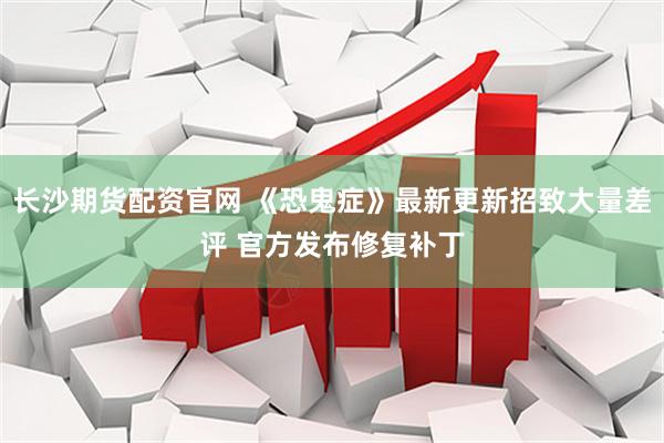 长沙期货配资官网 《恐鬼症》最新更新招致大量差评 官方发布修复补丁